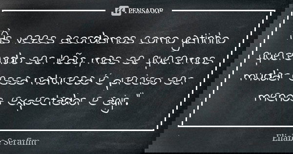 “Às vezes acordamos como gatinho querendo ser leão, mas se queremos mudar essa natureza é preciso ser menos expectador e agir.”... Frase de Eliabe Serafim.