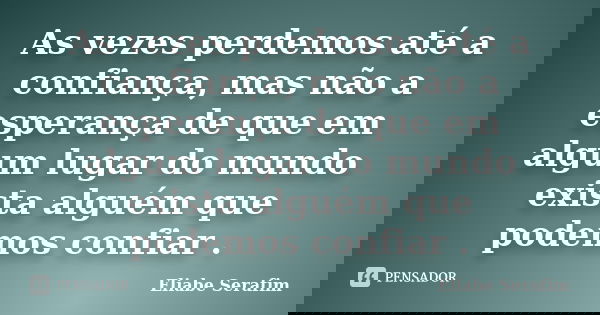 As vezes perdemos até a confiança, mas não a esperança de que em algum lugar do mundo exista alguém que podemos confiar .... Frase de Eliabe Serafim.