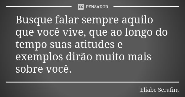 Busque falar sempre aquilo que você vive, que ao longo do tempo suas atitudes e exemplos dirão muito mais sobre você.... Frase de Eliabe Serafim.