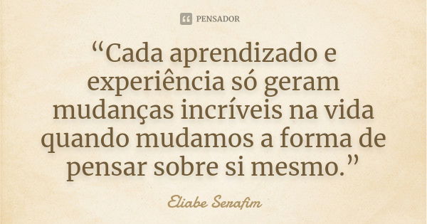 “Cada aprendizado e experiência só geram mudanças incríveis na vida quando mudamos a forma de pensar sobre si mesmo.”... Frase de Eliabe Serafim.