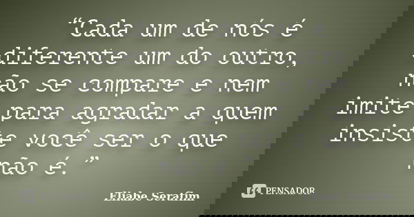 “Cada um de nós é diferente um do outro, não se compare e nem imite para agradar a quem insiste você ser o que não é.”... Frase de Eliabe Serafim.