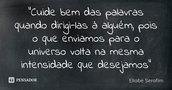 “Cuide bem das palavras quando dirigi-las à alguém, pois o que enviamos para o universo volta na mesma intensidade que desejamos”... Frase de Eliabe Serafim.