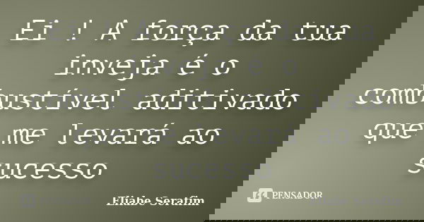 Ei ! A força da tua inveja é o combustível aditivado que me levará ao sucesso... Frase de Eliabe Serafim.