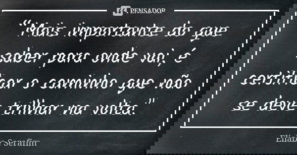 “Mais importante do que saber para onde vai, é certificar o caminho que não se deve trilhar na volta."... Frase de Eliabe Serafim.
