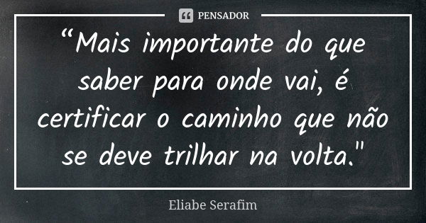 “Mais importante do que saber para onde vai, é certificar o caminho que não se deve trilhar na volta."... Frase de Eliabe Serafim.