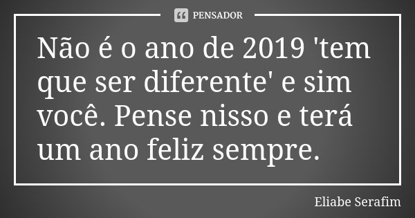Não é o ano de 2019 'tem que ser diferente' e sim você. Pense nisso e terá um ano feliz sempre.... Frase de Eliabe Serafim.