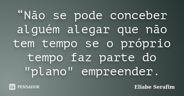 “Não se pode conceber alguém alegar que não tem tempo se o próprio tempo faz parte do "plano" empreender.... Frase de Eliabe Serafim.