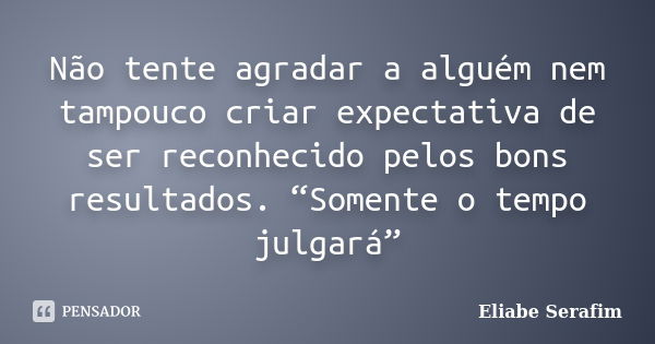 Não tente agradar a alguém nem tampouco criar expectativa de ser reconhecido pelos bons resultados. “Somente o tempo julgará”... Frase de Eliabe Serafim.