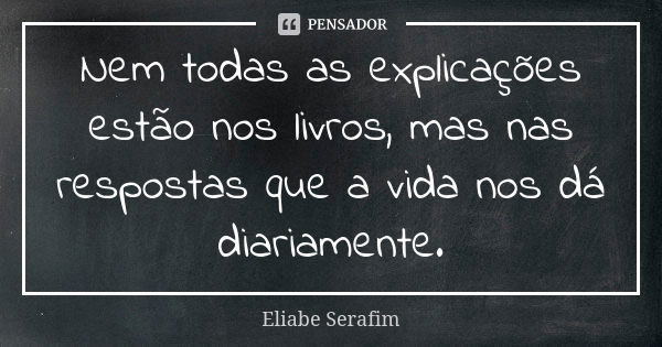 Nem todas as explicações estão nos livros, mas nas respostas que a vida nos dá diariamente.... Frase de Eliabe Serafim.