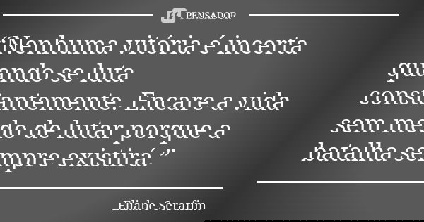 “Nenhuma vitória é incerta quando se luta constantemente. Encare a vida sem medo de lutar porque a batalha sempre existirá.”... Frase de Eliabe Serafim.