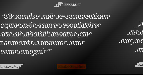 “Os sonhos não se concretizam porque não somos resolutivos na hora de decidir mesmo que um pensamento consuma uma mesma energia”... Frase de Eliabe Serafim.