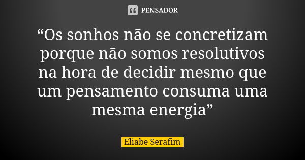 “Os sonhos não se concretizam porque não somos resolutivos na hora de decidir mesmo que um pensamento consuma uma mesma energia”... Frase de Eliabe Serafim.