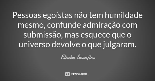 Pessoas egoístas não tem humildade mesmo, confunde admiração com submissão, mas esquece que o universo devolve o que julgaram.... Frase de Eliabe Serafim.