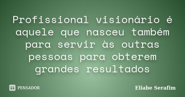 Profissional visionário é aquele que nasceu também para servir às outras pessoas para obterem grandes resultados... Frase de Eliabe Serafim.