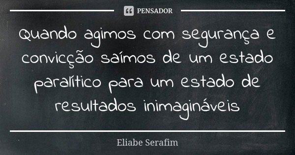 Quando agimos com segurança e convicção saímos de um estado paralítico para um estado de resultados inimagináveis... Frase de Eliabe Serafim.