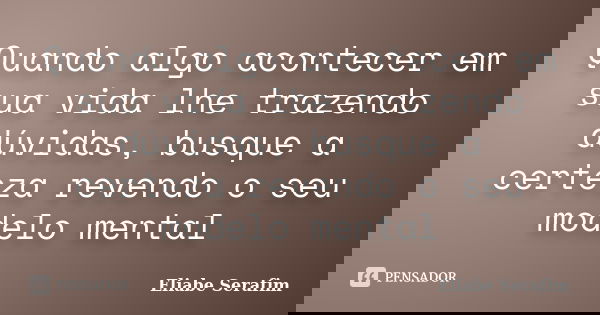 Quando algo acontecer em sua vida lhe trazendo dúvidas, busque a certeza revendo o seu modelo mental... Frase de Eliabe Serafim.