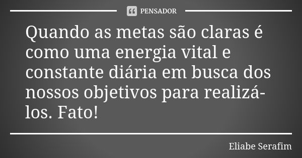 Quando as metas são claras é como uma energia vital e constante diária em busca dos nossos objetivos para realizá-los. Fato!... Frase de Eliabe Serafim.