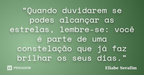 “Quando duvidarem se podes alcançar as estrelas, lembre-se: você é parte de uma constelação que já faz brilhar os seus dias.”... Frase de Eliabe Serafim.