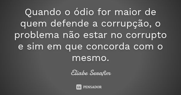 Quando o ódio for maior de quem defende a corrupção, o problema não estar no corrupto e sim em que concorda com o mesmo.... Frase de Eliabe Serafim.