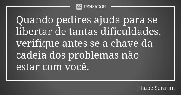 Quando pedires ajuda para se libertar de tantas dificuldades, verifique antes se a chave da cadeia dos problemas não estar com você.... Frase de Eliabe Serafim.