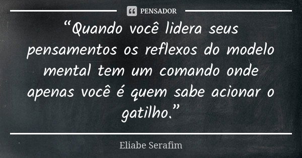 “Quando você lidera seus pensamentos os reflexos do modelo mental tem um comando onde apenas você é quem sabe acionar o gatilho.”... Frase de Eliabe Serafim.