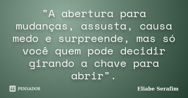 "A abertura para mudanças, assusta, causa medo e surpreende, mas só você quem pode decidir girando a chave para abrir".... Frase de Eliabe Serafim.