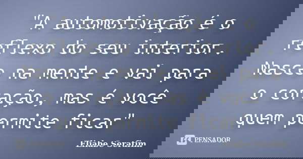 "A automotivação é o reflexo do seu interior. Nasce na mente e vai para o coração, mas é você quem permite ficar"... Frase de Eliabe Serafim.