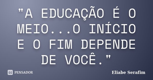 "A EDUCAÇÃO É O MEIO...O INÍCIO E O FIM DEPENDE DE VOCÊ."... Frase de Eliabe Serafim.