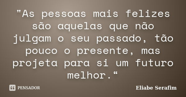 "As pessoas mais felizes são aquelas que não julgam o seu passado, tão pouco o presente, mas projeta para si um futuro melhor.“... Frase de Eliabe Serafim.