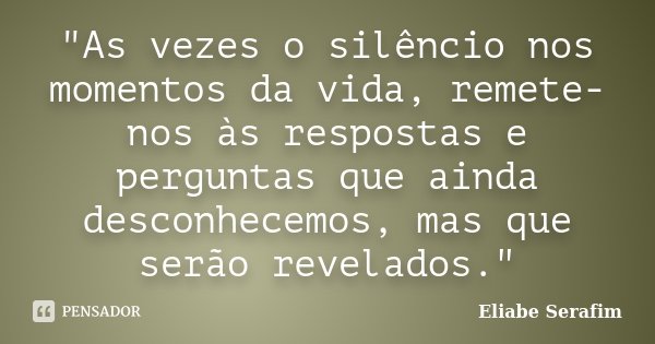 "As vezes o silêncio nos momentos da vida, remete-nos às respostas e perguntas que ainda desconhecemos, mas que serão revelados."... Frase de Eliabe Serafim.