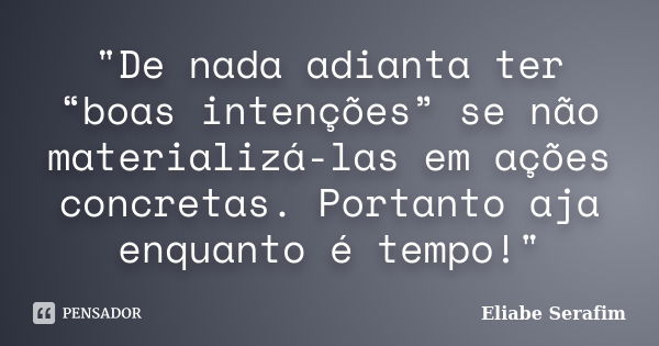 "De nada adianta ter “boas intenções” se não materializá-las em ações concretas. Portanto aja enquanto é tempo!"... Frase de Eliabe Serafim.