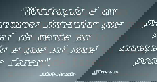 "Motivação é um percurso interior que vai da mente ao coração e que só você pode fazer".... Frase de Eliabe Serafim.