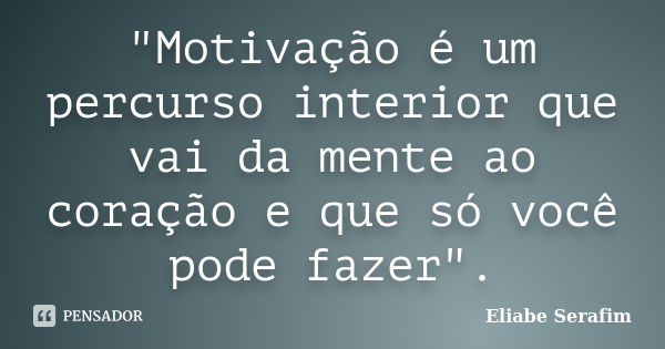 "Motivação é um percurso interior que vai da mente ao coração e que só você pode fazer".... Frase de Eliabe Serafim.