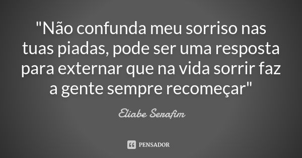 "Não confunda meu sorriso nas tuas piadas, pode ser uma resposta para externar que na vida sorrir faz a gente sempre recomeçar"... Frase de Eliabe Serafim.