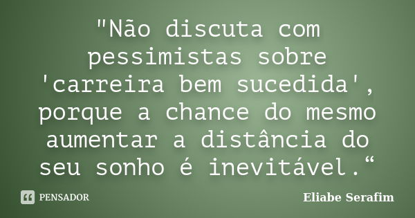 "Não discuta com pessimistas sobre 'carreira bem sucedida', porque a chance do mesmo aumentar a distância do seu sonho é inevitável.“... Frase de Eliabe Serafim.