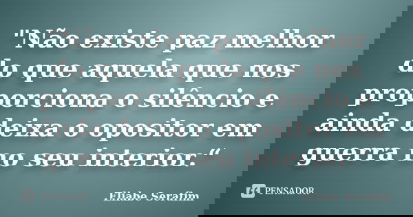 "Não existe paz melhor do que aquela que nos proporciona o silêncio e ainda deixa o opositor em guerra no seu interior.“... Frase de Eliabe Serafim.
