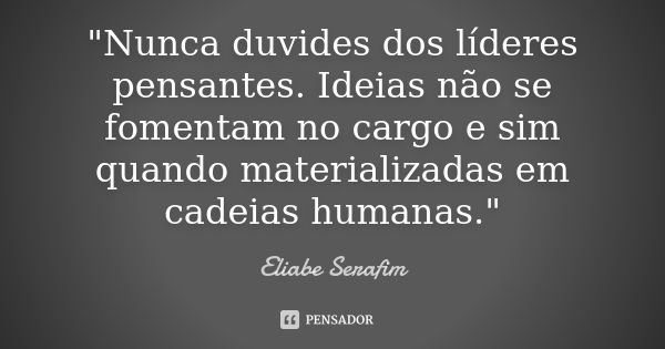 "Nunca duvides dos líderes pensantes. Ideias não se fomentam no cargo e sim quando materializadas em cadeias humanas."... Frase de Eliabe Serafim.