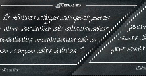 "O futuro chega sempre para quem tem iniciativa de desenvolver suas habilidades, materializando o que está no campo das ideias."... Frase de Eliabe Serafim.