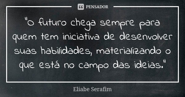 "O futuro chega sempre para quem tem iniciativa de desenvolver suas habilidades, materializando o que está no campo das ideias."... Frase de Eliabe Serafim.