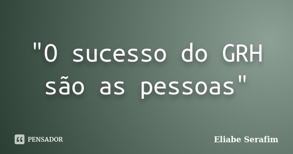"O sucesso do GRH são as pessoas"... Frase de Eliabe Serafim.