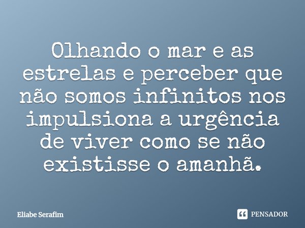 Olhando o mar e as estrelas e perceber que não somos infinitos nos impulsiona a urgência de viver como se não existisse o amanhã.... Frase de Eliabe Serafim.