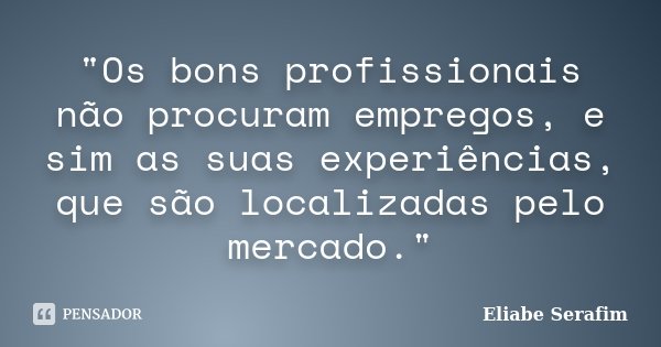 "Os bons profissionais não procuram empregos, e sim as suas experiências, que são localizadas pelo mercado."... Frase de Eliabe Serafim.