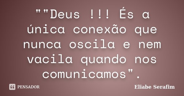 ""Deus !!! És a única conexão que nunca oscila e nem vacila quando nos comunicamos".... Frase de Eliabe Serafim.