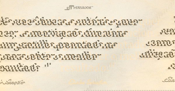 "Se você busca a vitória e quer vencer, a motivação funciona como um gatilho apontado na direção para obter o melhor resultado."... Frase de Eliabe Serafim.