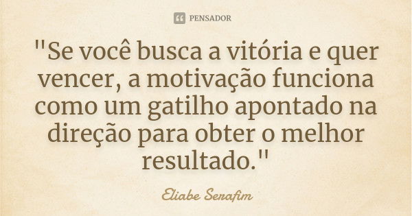 "Se você busca a vitória e quer vencer, a motivação funciona como um gatilho apontado na direção para obter o melhor resultado."... Frase de Eliabe Serafim.