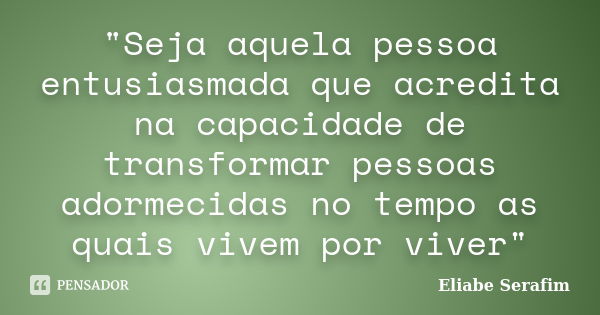 "Seja aquela pessoa entusiasmada que acredita na capacidade de transformar pessoas adormecidas no tempo as quais vivem por viver"... Frase de Eliabe Serafim.