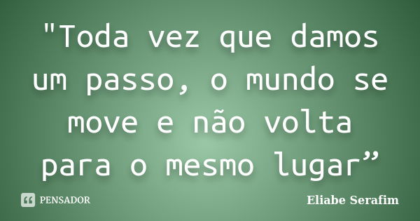 "Toda vez que damos um passo, o mundo se move e não volta para o mesmo lugar”... Frase de Eliabe Serafim.