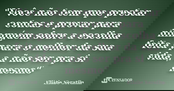 "Você não tem que prestar contas e provar para ninguém sobre a escolha feita para o melhor da sua vida, a não ser pra si mesmo“... Frase de Eliabe Serafim.