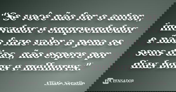 “Se você não for o autor, inovador e empreendedor e não faze valer a pena os seus dias, não espere por dias bons e melhores.”... Frase de Eliabe Serafim.