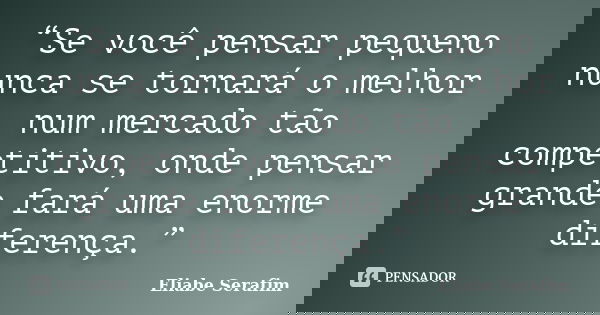 “Se você pensar pequeno nunca se tornará o melhor num mercado tão competitivo, onde pensar grande fará uma enorme diferença.”... Frase de Eliabe Serafim.